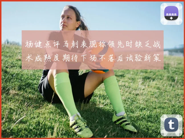 杨健点评马刺表现称领先时缺乏战术成熟度期待下场不落后试验新策略