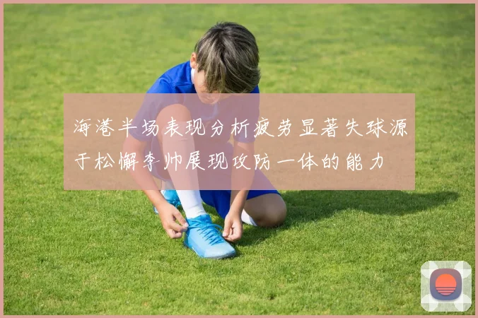 海港半场表现分析疲劳显著失球源于松懈李帅展现攻防一体的能力