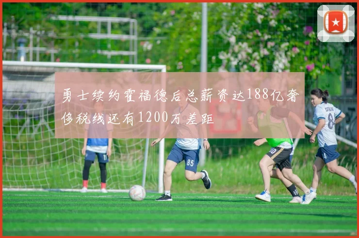 勇士续约霍福德后总薪资达188亿奢侈税线还有1200万差距