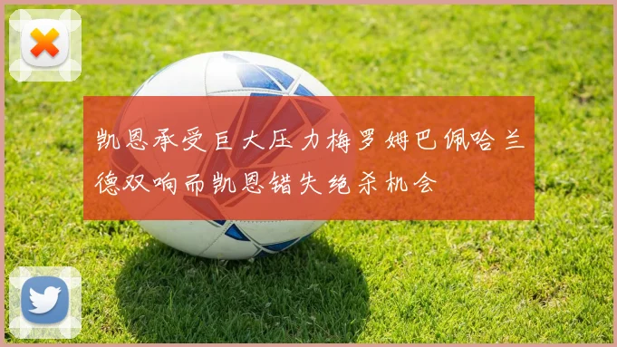 凯恩承受巨大压力梅罗姆巴佩哈兰德双响而凯恩错失绝杀机会