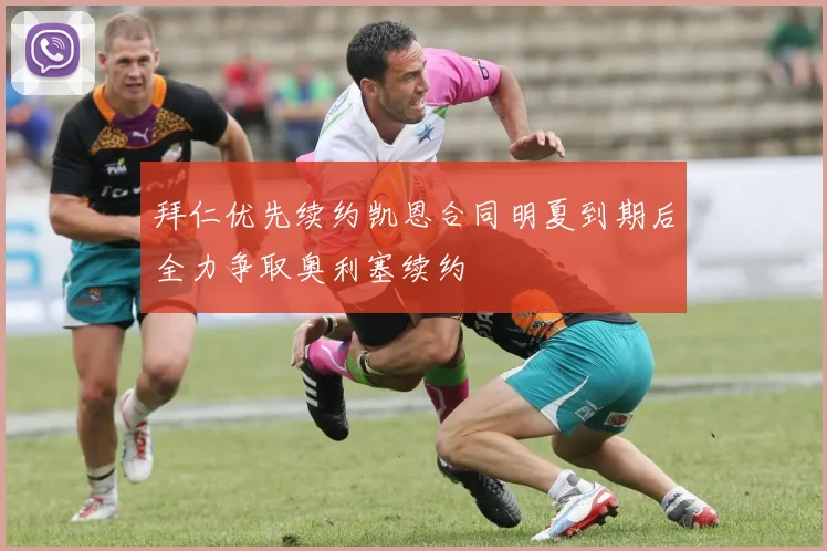 拜仁优先续约凯恩合同明夏到期后全力争取奥利塞续约