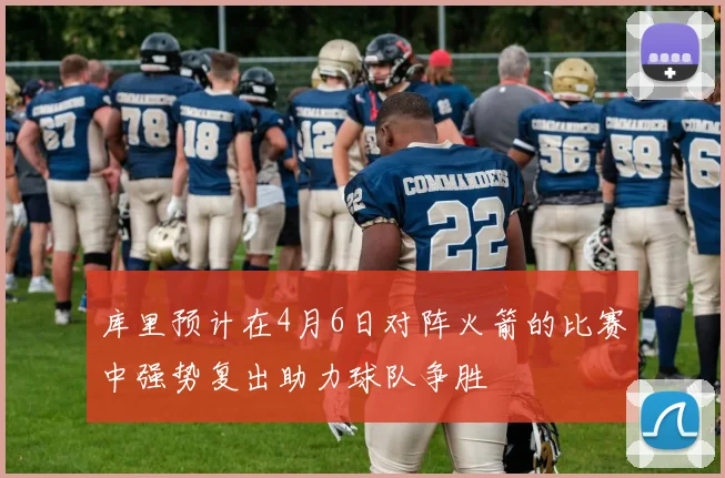 库里预计在4月6日对阵火箭的比赛中强势复出助力球队争胜