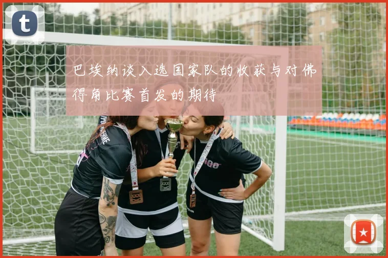 巴埃纳谈入选国家队的收获与对佛得角比赛首发的期待