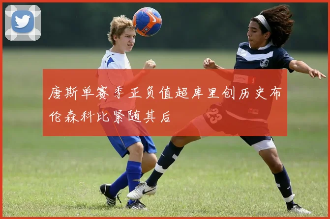 唐斯单赛季正负值超库里创历史布伦森科比紧随其后