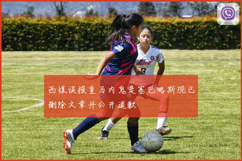 西媒误报皇马内鬼是塞巴略斯现已删除文章并公开道歉