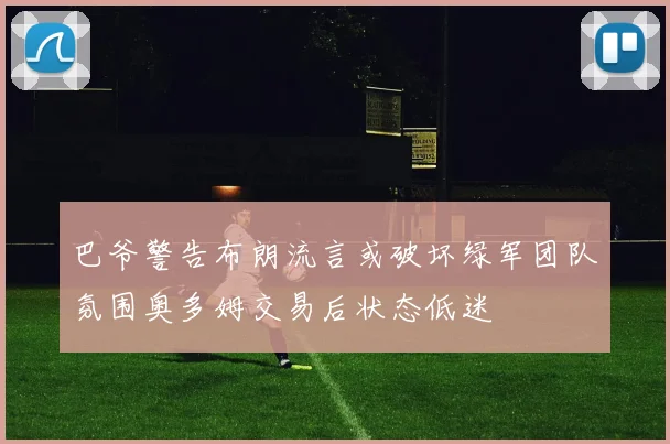 巴爷警告布朗流言或破坏绿军团队氛围奥多姆交易后状态低迷