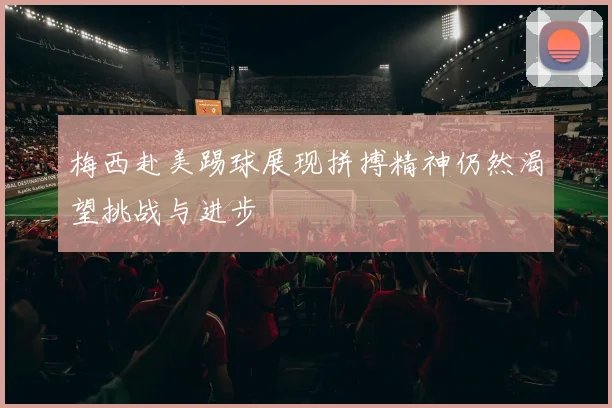 梅西赴美踢球展现拼搏精神仍然渴望挑战与进步