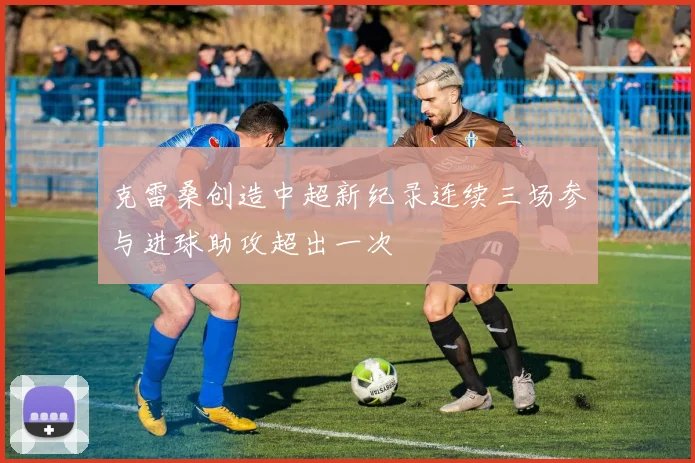 克雷桑创造中超新纪录连续三场参与进球助攻超出一次