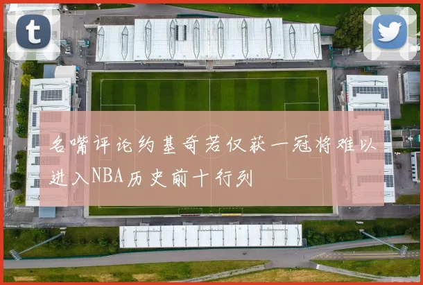 名嘴评论约基奇若仅获一冠将难以进入NBA历史前十行列