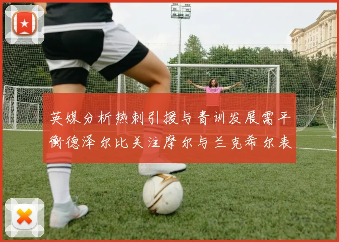 英媒分析热刺引援与青训发展需平衡德泽尔比关注摩尔与兰克希尔表现