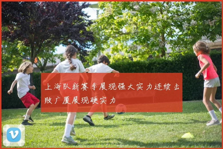 上海队新赛季展现强大实力连续击败广厦展现硬实力