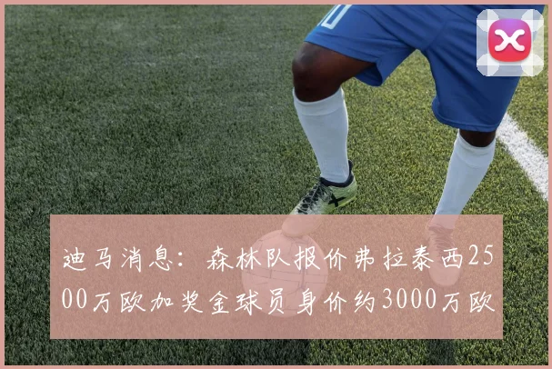 迪马消息：森林队报价弗拉泰西2500万欧加奖金球员身价约3000万欧
