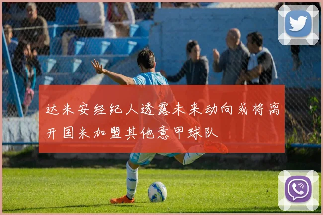 达米安经纪人透露未来动向或将离开国米加盟其他意甲球队