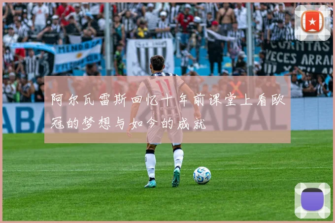 阿尔瓦雷斯回忆十年前课堂上看欧冠的梦想与如今的成就