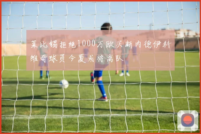 莱比锡拒绝1000万欧买断内德伊科维奇球员今夏或将离队