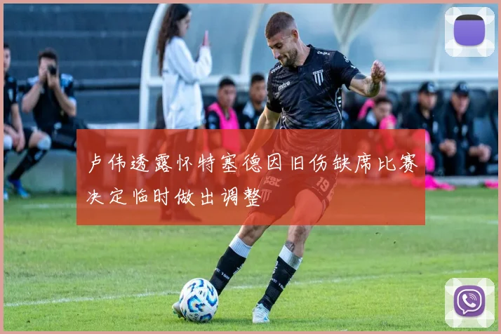 卢伟透露怀特塞德因旧伤缺席比赛决定临时做出调整