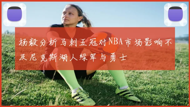 杨毅分析马刺五冠对NBA市场影响不及尼克斯湖人绿军与勇士
