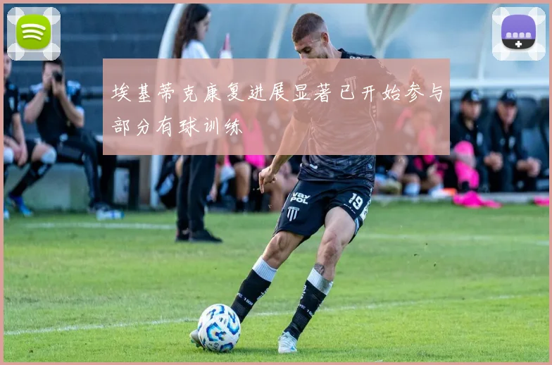 埃基蒂克康复进展显著已开始参与部分有球训练