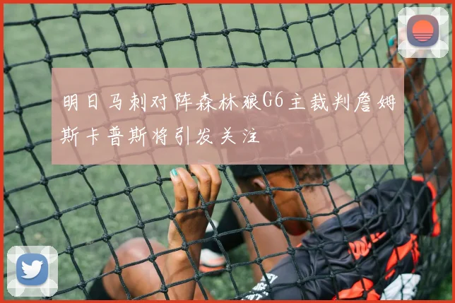 明日马刺对阵森林狼G6主裁判詹姆斯卡普斯将引发关注