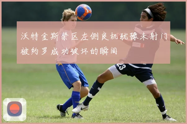 沃特金斯禁区左侧良机犹豫未射门被约罗成功破坏的瞬间