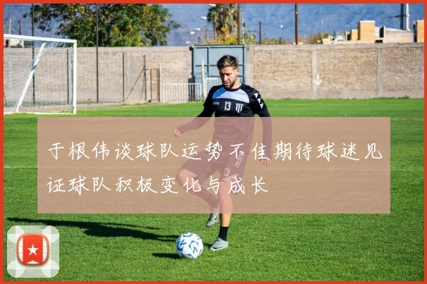 于根伟谈球队运势不佳期待球迷见证球队积极变化与成长