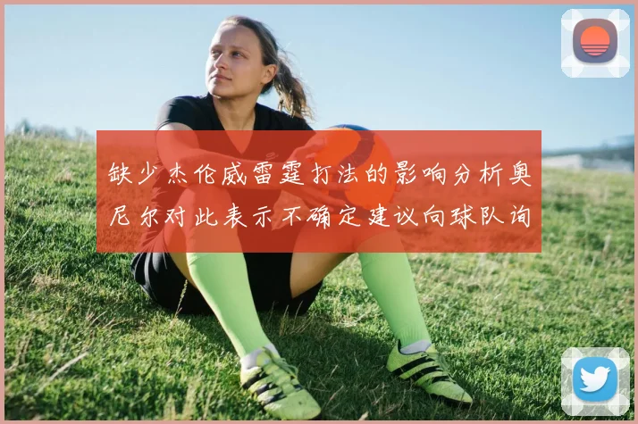 缺少杰伦威雷霆打法的影响分析奥尼尔对此表示不确定建议向球队询问