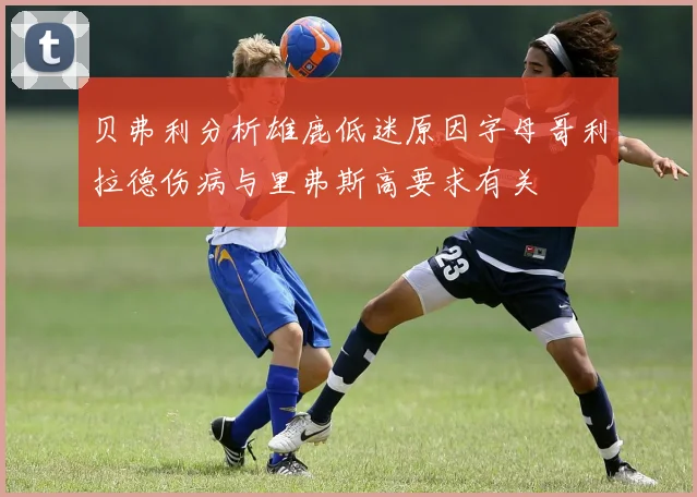 贝弗利分析雄鹿低迷原因字母哥利拉德伤病与里弗斯高要求有关