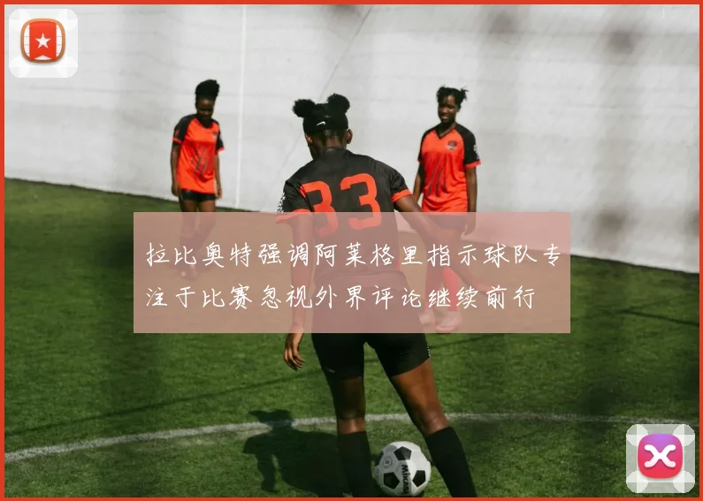 拉比奥特强调阿莱格里指示球队专注于比赛忽视外界评论继续前行