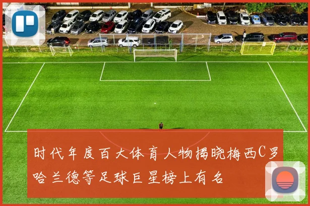 时代年度百大体育人物揭晓梅西C罗哈兰德等足球巨星榜上有名