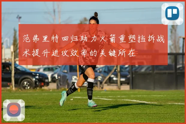 范弗里特回归助力火箭重塑挡拆战术提升进攻效率的关键所在