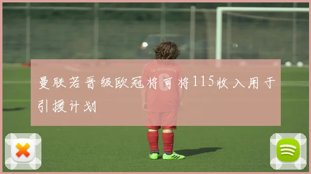 曼联若晋级欧冠将可将115收入用于引援计划