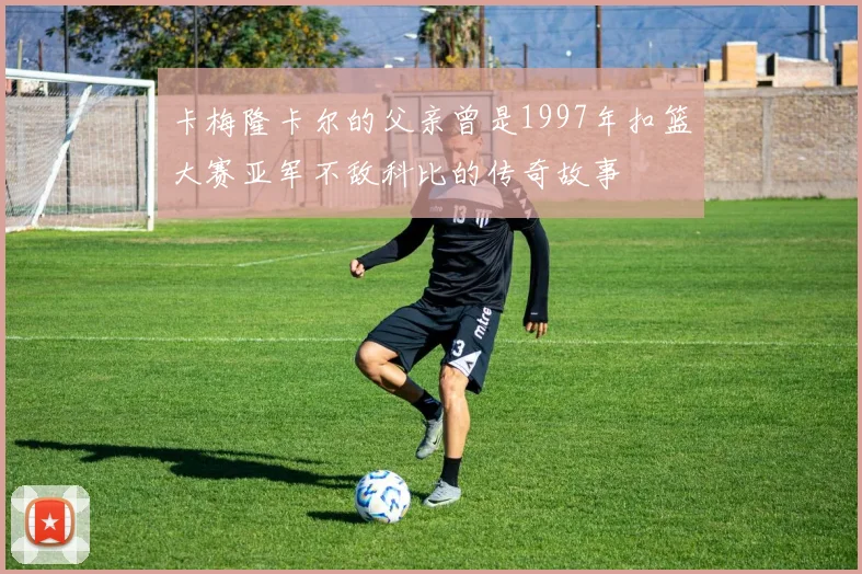 卡梅隆卡尔的父亲曾是1997年扣篮大赛亚军不敌科比的传奇故事