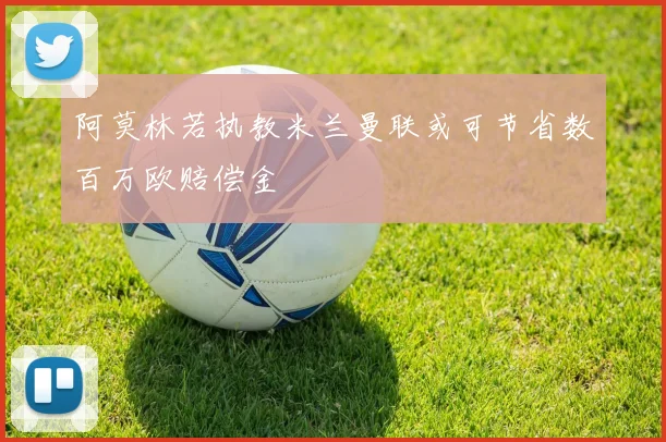 阿莫林若执教米兰曼联或可节省数百万欧赔偿金
