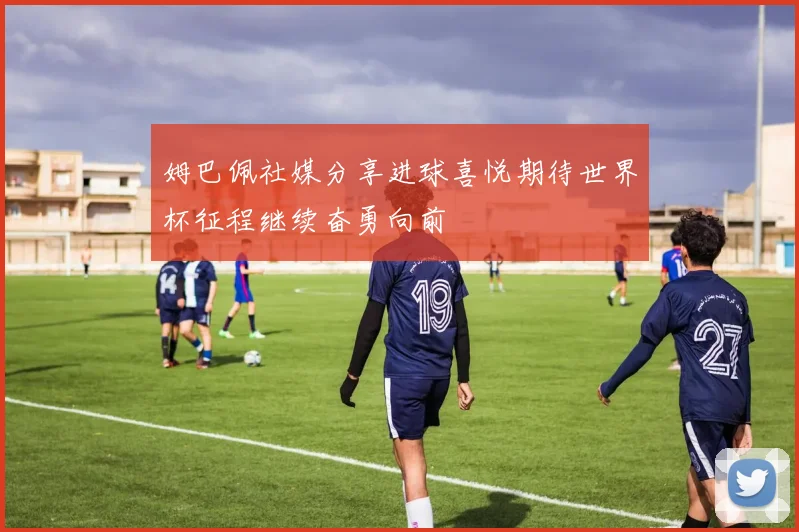 姆巴佩社媒分享进球喜悦期待世界杯征程继续奋勇向前
