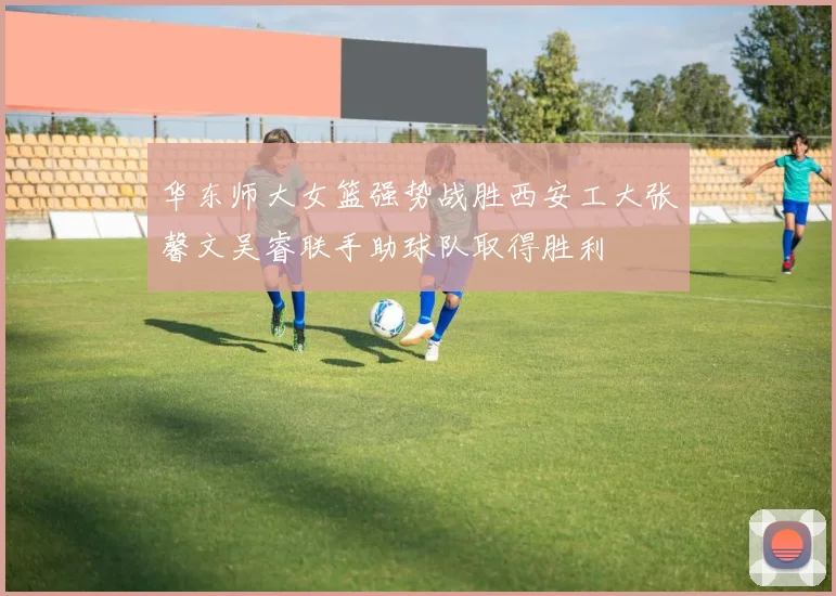 华东师大女篮强势战胜西安工大张馨文吴睿联手助球队取得胜利