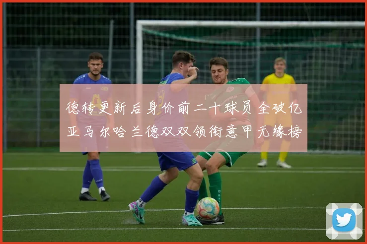 德转更新后身价前二十球员全破亿亚马尔哈兰德双双领衔意甲无缘榜单