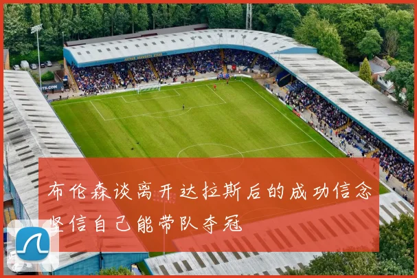 布伦森谈离开达拉斯后的成功信念坚信自己能带队夺冠