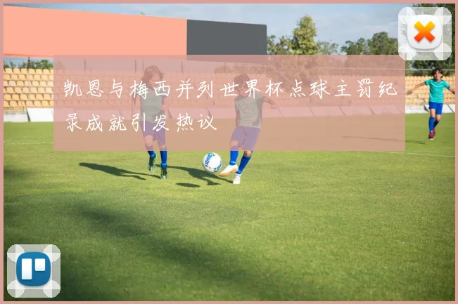 凯恩与梅西并列世界杯点球主罚纪录成就引发热议